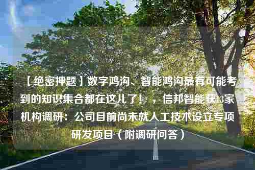 【绝密押题】数字鸿沟、智能鸿沟最有可能考到的知识集合都在这儿了！ ，信邦智能获13家机构调研：公司目前尚未就人工技术设立专项研发项目（附调研问答）