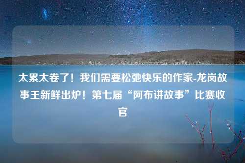 太累太卷了！我们需要松弛快乐的作家-龙岗故事王新鲜出炉！第七届“阿布讲故事”比赛收官