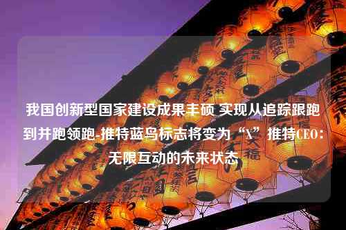 我国创新型国家建设成果丰硕 实现从追踪跟跑到并跑领跑-推特蓝鸟标志将变为“X”推特CEO：无限互动的未来状态