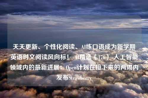 天天更新、个性化阅读、AI练口语成为新学期英语时文阅读风向标！-AI精选（176）-人工智能领域内的最新进展：Open计划在接下来的两周内发布Strawberry