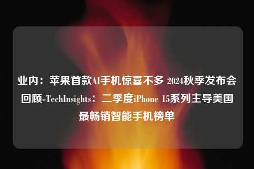 业内：苹果首款AI手机惊喜不多 2024秋季发布会回顾-TechInsights：二季度iPhone 15系列主导美国最畅销智能手机榜单