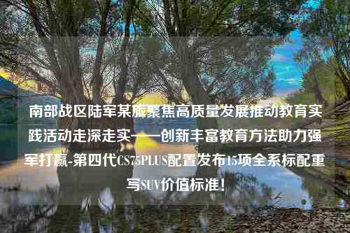 南部战区陆军某旅聚焦高质量发展推动教育实践活动走深走实——创新丰富教育方法助力强军打赢-第四代CS75PLUS配置发布15项全系标配重写SUV价值标准！