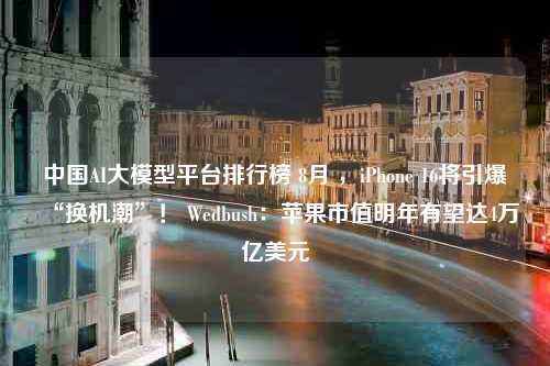 中国AI大模型平台排行榜 8月 ，iPhone 16将引爆“换机潮”！ Wedbush：苹果市值明年有望达4万亿美元