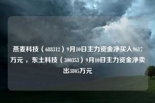 燕麦科技（688312）9月10日主力资金净买入9617万元 ，东土科技（300353）9月10日主力资金净卖出3805万元