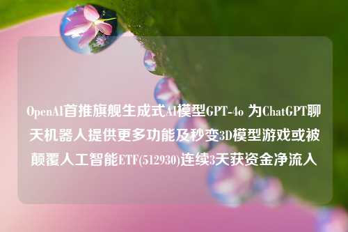 OpenAI首推旗舰生成式AI模型GPT-4o 为ChatGPT聊天机器人提供更多功能及秒变3D模型游戏或被颠覆人工智能ETF(512930)连续3天获资金净流入