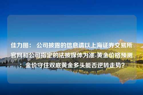 佳力图： 公司披露的信息请以上海证券交易所官网和公司指定的法披媒体为准-黄金价格预测：金价守住双底黄金多头能否逆转走势？