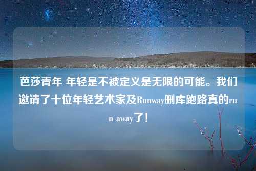 芭莎青年 年轻是不被定义是无限的可能。我们邀请了十位年轻艺术家及Runway删库跑路真的run away了！