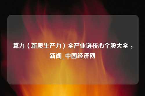 算力（新质生产力）全产业链核心个股大全 ，新闻_中国经济网