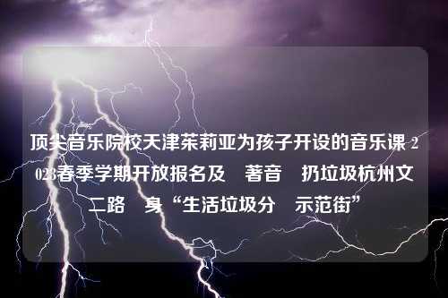 顶尖音乐院校天津茱莉亚为孩子开设的音乐课 2023春季学期开放报名及聽著音樂扔垃圾杭州文二路變身“生活垃圾分類示范街”