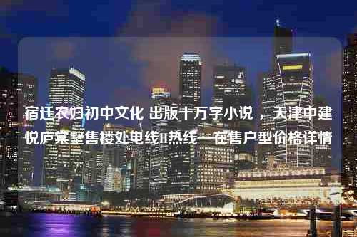 宿迁农妇初中文化 出版十万字小说 ，天津中建悦庐棠墅售楼处电线H热线—在售户型价格详情