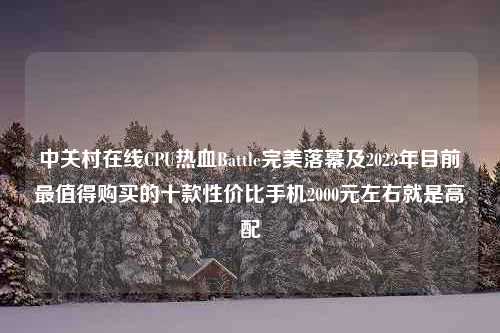 中关村在线CPU热血Battle完美落幕及2023年目前最值得购买的十款性价比手机2000元左右就是高配