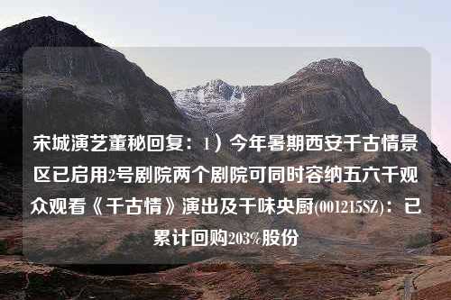 宋城演艺董秘回复：1）今年暑期西安千古情景区已启用2号剧院两个剧院可同时容纳五六千观众观看《千古情》演出及千味央厨(001215SZ)：已累计回购203%股份