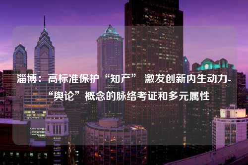 淄博：高标准保护“知产” 激发创新内生动力-“舆论”概念的脉络考证和多元属性