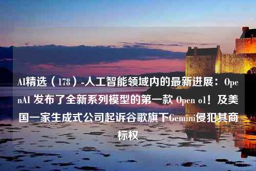 AI精选（178）-人工智能领域内的最新进展：OpenAI 发布了全新系列模型的第一款 Open o1！及美国一家生成式公司起诉谷歌旗下Gemini侵犯其商标权