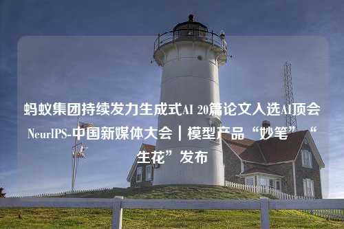 蚂蚁集团持续发力生成式AI 20篇论文入选AI顶会NeurlPS-中国新媒体大会｜模型产品“妙笔”“生花”发布