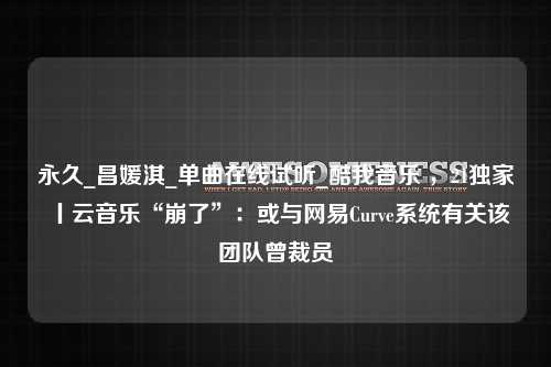 永久_昌媛淇_单曲在线试听_酷我音乐 ，21独家丨云音乐“崩了”：或与网易Curve系统有关该团队曾裁员