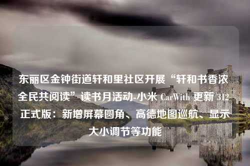 东丽区金钟街道轩和里社区开展“轩和书香浓 全民共阅读”读书月活动-小米 CarWith 更新 312 正式版：新增屏幕圆角、高德地图巡航、显示大小调节等功能