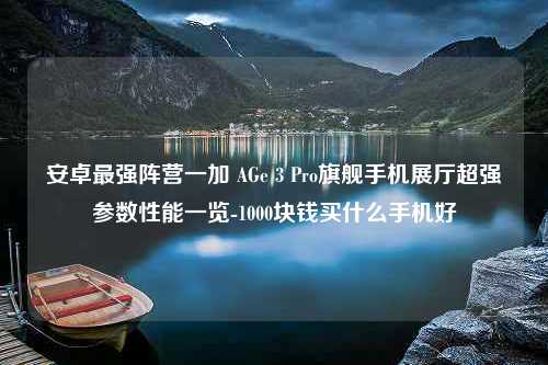 安卓最强阵营一加 AGe 3 Pro旗舰手机展厅超强参数性能一览-1000块钱买什么手机好