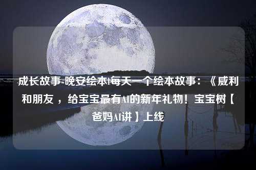 成长故事-晚安绘本l每天一个绘本故事：《威利和朋友 ，给宝宝最有AI的新年礼物！宝宝树【爸妈AI讲】上线