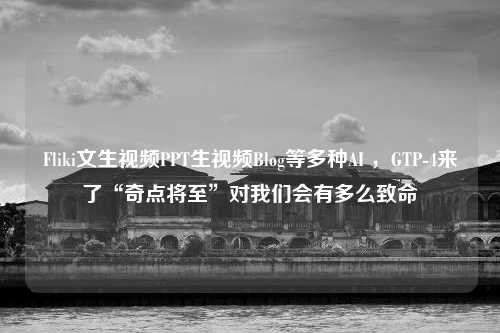 Fliki文生视频PPT生视频Blog等多种AI ，GTP-4来了“奇点将至”对我们会有多么致命