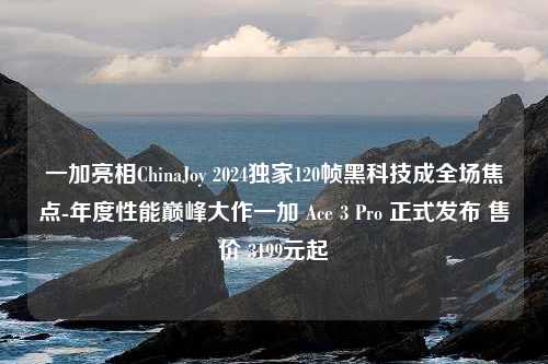 一加亮相ChinaJoy 2024独家120帧黑科技成全场焦点-年度性能巅峰大作一加 Ace 3 Pro 正式发布 售价 3199元起