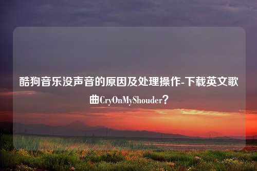 酷狗音乐没声音的原因及处理操作-下载英文歌曲CryOnMyShouder？