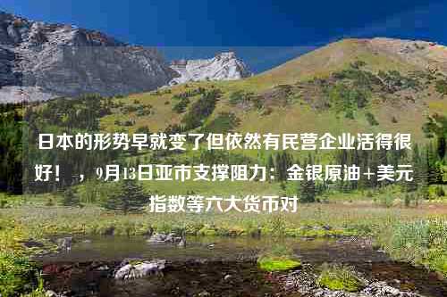 日本的形势早就变了但依然有民营企业活得很好！ ，9月13日亚市支撑阻力：金银原油+美元指数等六大货币对