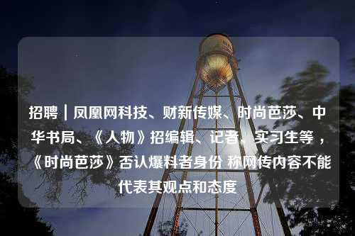 招聘｜凤凰网科技、财新传媒、时尚芭莎、中华书局、《人物》招编辑、记者、实习生等 ，《时尚芭莎》否认爆料者身份 称网传内容不能代表其观点和态度