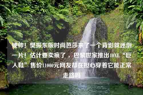 硬帅！樊振东版时尚芭莎来了一个背影就迷倒一片！估计要卖疯了 ，巴黎世家推出10XL“巨人鞋”售价11000元网友却在担心穿着它能正常走路吗