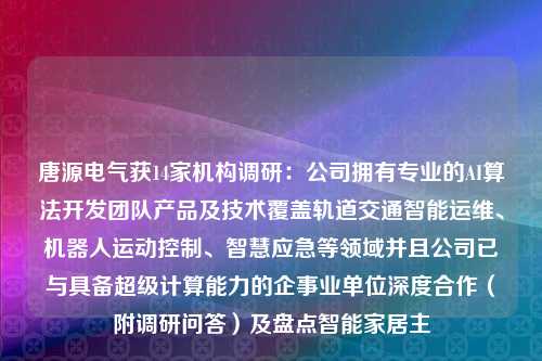 唐源电气获14家机构调研：公司拥有专业的AI算法开发团队产品及技术覆盖轨道交通智能运维、机器人运动控制、智慧应急等领域并且公司已与具备超级计算能力的企事业单位深度合作（附调研问答）及盘点智能家居主