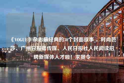 《VOGUE》杂志最经典的30个封面故事 ，时尚芭莎、广州日报粤传媒、人民日报社人民阅读招聘新媒体人才啦！求贤令