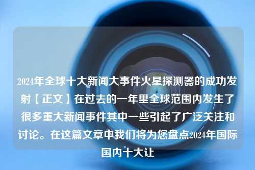 2024年全球十大新闻大事件火星探测器的成功发射【正文】在过去的一年里全球范围内发生了很多重大新闻事件其中一些引起了广泛关注和讨论。在这篇文章中我们将为您盘点2024年国际国内十大让