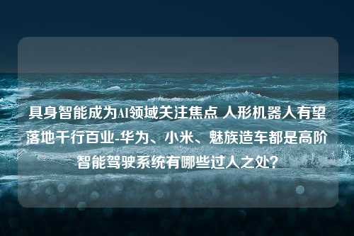 具身智能成为AI领域关注焦点 人形机器人有望落地千行百业-华为、小米、魅族造车都是高阶智能驾驶系统有哪些过人之处？