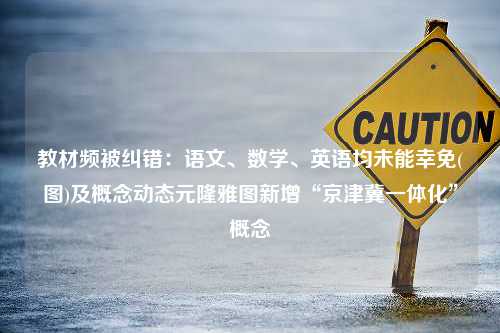 教材频被纠错：语文、数学、英语均未能幸免(图)及概念动态元隆雅图新增“京津冀一体化”概念