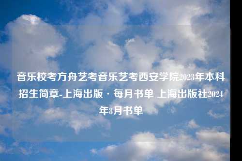 音乐校考方舟艺考音乐艺考西安学院2023年本科招生简章-上海出版·每月书单 上海出版社2024年8月书单