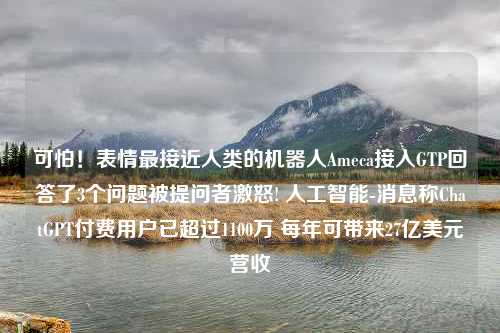 可怕！表情最接近人类的机器人Ameca接入GTP回答了3个问题被提问者激怒! 人工智能-消息称ChatGPT付费用户已超过1100万 每年可带来27亿美元营收