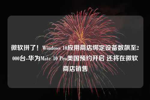 微软拼了！Windows 10应用商店绑定设备数飙至2000台-华为Mate 10 Pro美国预约开启 还将在微软商店销售