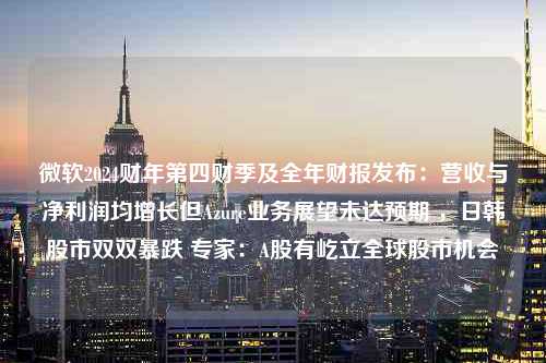 微软2024财年第四财季及全年财报发布：营收与净利润均增长但Azure业务展望未达预期 ，日韩股市双双暴跌 专家：A股有屹立全球股市机会