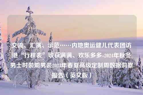 交流、汇演、示范……内地奥运健儿代表团访港“行程表”收获满满、欢乐多多-2024年秋冬男士时装周男装2023年春夏高级定制周数据洞察报告（英文版）