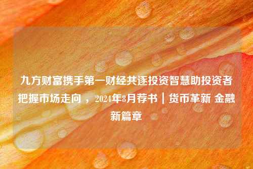 九方财富携手第一财经共逐投资智慧助投资者把握市场走向 ，2024年8月荐书｜货币革新 金融新篇章