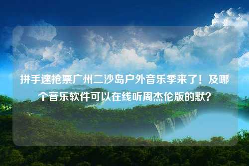 拼手速抢票广州二沙岛户外音乐季来了！及哪个音乐软件可以在线听周杰伦版的默？