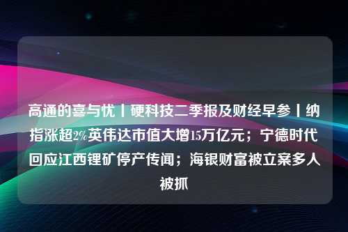 高通的喜与忧丨硬科技二季报及财经早参丨纳指涨超2%英伟达市值大增15万亿元；宁德时代回应江西锂矿停产传闻；海银财富被立案多人被抓