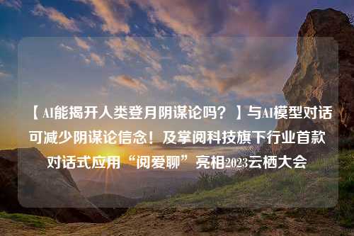 【AI能揭开人类登月阴谋论吗？】与AI模型对话可减少阴谋论信念！及掌阅科技旗下行业首款对话式应用“阅爱聊”亮相2023云栖大会