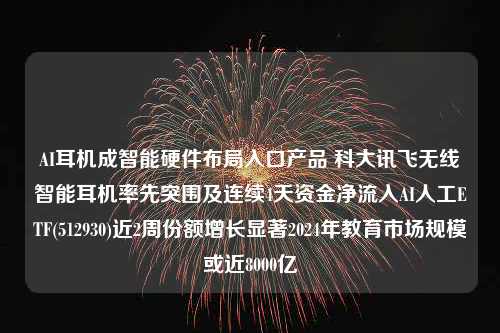 AI耳机成智能硬件布局入口产品 科大讯飞无线智能耳机率先突围及连续4天资金净流入AI人工ETF(512930)近2周份额增长显著2024年教育市场规模或近8000亿