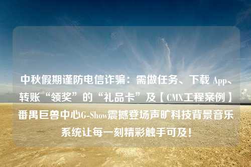 中秋假期谨防电信诈骗：需做任务、下载 App、转账“领奖”的“礼品卡”及【CMX工程案例】番禺巨兽中心G-Show震撼登场声旷科技背景音乐系统让每一刻精彩触手可及！