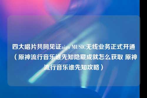 四大唱片共同见证aigo MUSIC无线业务正式开通（原神流行音乐谁先知隐藏成就怎么获取 原神流行音乐谁先知攻略）