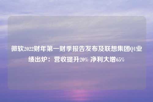 微软2022财年第一财季报告发布及联想集团Q1业绩出炉：营收提升20% 净利大增65%