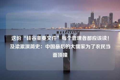 这份“硅谷重要文件”每个管理者都应该读！及梁漱溟简史：中国最后的大儒家为了农民当面顶撞