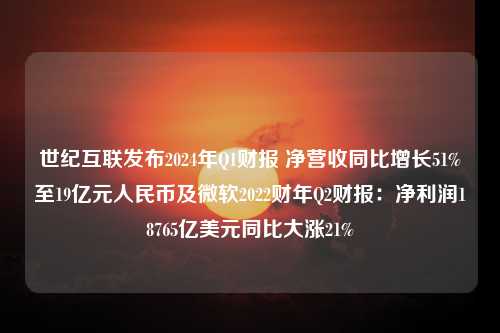 世纪互联发布2024年Q1财报 净营收同比增长51%至19亿元人民币及微软2022财年Q2财报：净利润18765亿美元同比大涨21%