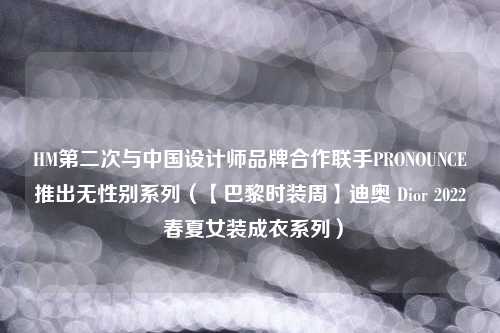 HM第二次与中国设计师品牌合作联手PRONOUNCE推出无性别系列（【巴黎时装周】迪奥 Dior 2022 春夏女装成衣系列）